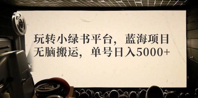 玩转小绿书平台,蓝海项目,无脑搬运,单号日入5000+-资源基地