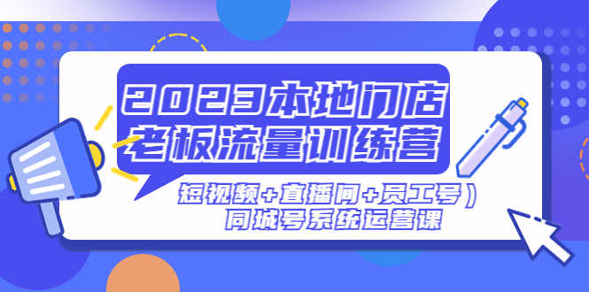 2023本地门店老板流量训练营(短视频+直播间+员工号)同城号系统运营课-资源基地