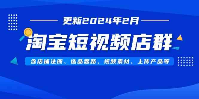 淘宝短视频店群(更新2024年2月)含店铺注册、选品思路、视频素材、上传…-资源基地