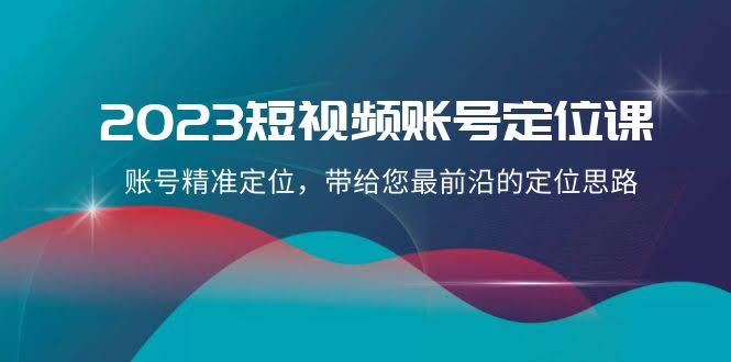2023短视频账号-定位课，账号精准定位，带给您最前沿的定位思路（21节课）-资源基地