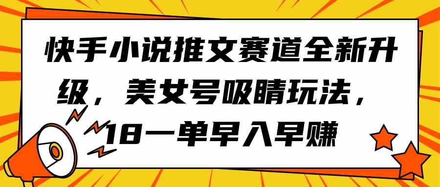 快手小说推文赛道全新升级，美女号吸睛玩法，18一单早入早赚-资源基地