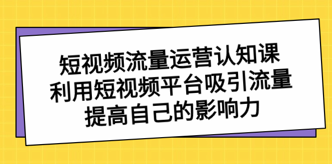 短视频流量-运营认知课，利用短视频平台吸引流量，提高自己的影响力-资源基地
