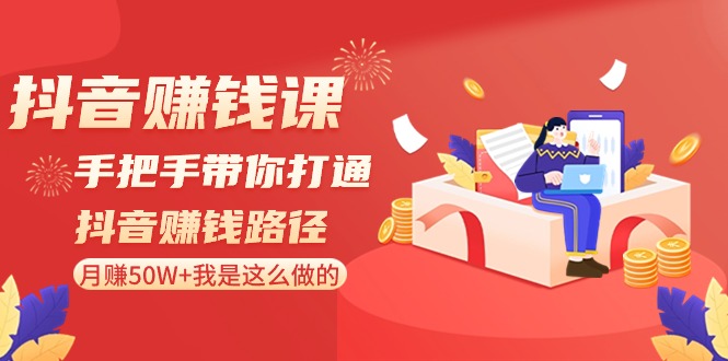 抖音赚钱课-手把手带你打通抖音赚钱路径：月赚50W+我是这么做的！-资源基地