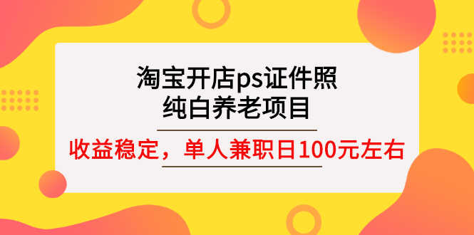 淘宝开店ps证件照,纯白养老项目,单人兼职稳定日100元 (教程+软件+素材)-资源基地