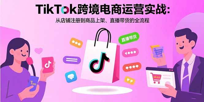 TikTok跨境电商运营实战:从店铺注册到商品上架、直播带货的全流程-资源基地