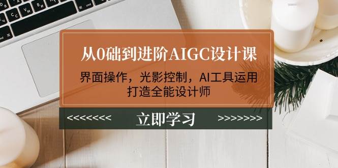 从0础到进阶AIGC设计课：界面操作，光影控制，AI工具运用，打造全能设计师-资源基地