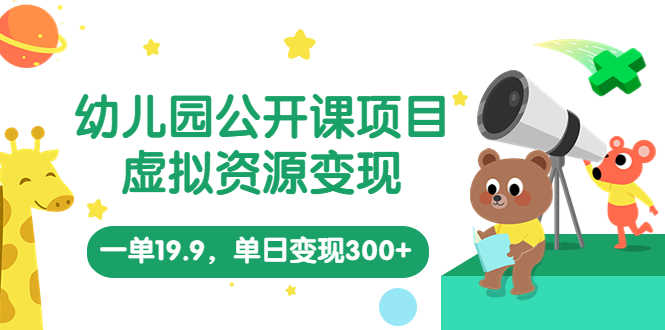 幼儿园公开课项目，虚拟资源变现，一单19.9，单日变现300+（教程+资料）-资源基地