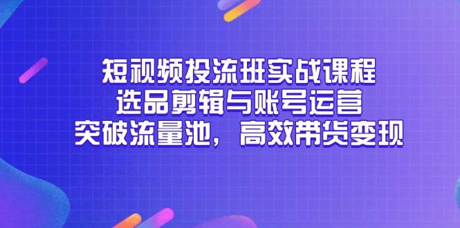 短视频投流班实战课程,选品剪辑与账号运营,突破流量池,高效带货变现-资源基地
