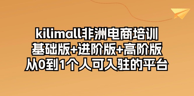 kilimall非洲电商培训，基础版+进阶版+高阶版 从0-1个人可入驻的平台-12节-资源基地