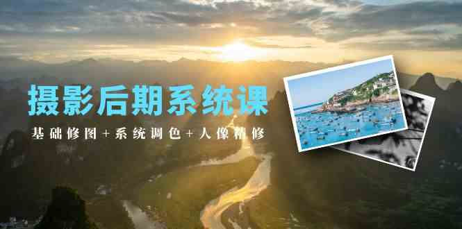 摄影后期系统课：基础修图+系统调色+人像精修（19节课）-资源基地