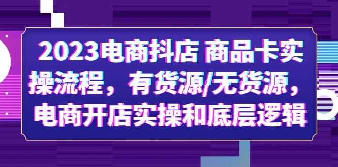 2023电商抖店 商品卡实操流程，有货源/无货源，电商开店实操和底层逻辑-资源基地