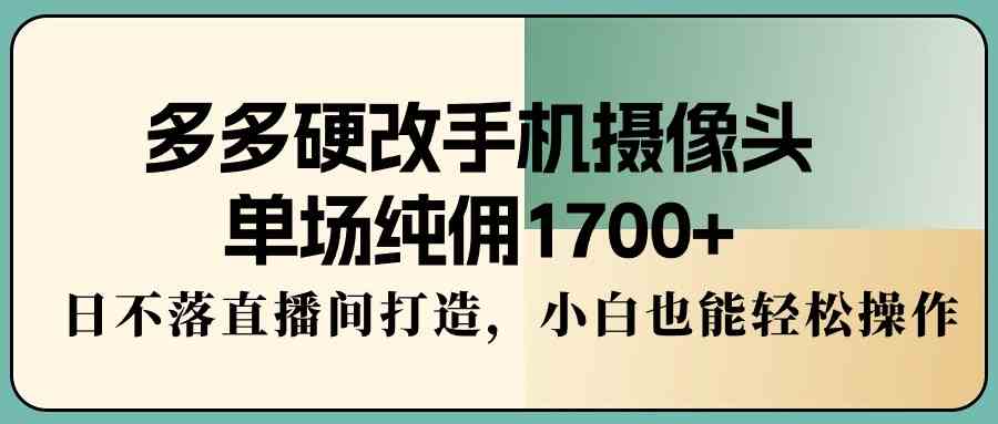 多多硬改手机摄像头,单场纯佣1700+,日不落直播间打造,小白也能轻松操作-资源基地