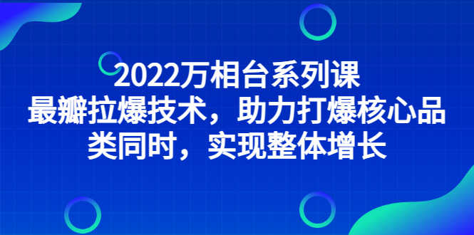 2022万相台系列课：最新拉爆技术，助力打爆核心品类同时，实现整体增长-资源基地