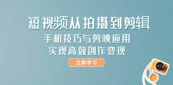 短视频从拍摄到剪辑,手机技巧与剪映应用,实现高效创作变现-资源基地