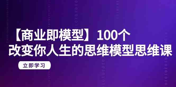 【商业 即模型】100个-改变你人生的思维模型思维课-20节-无水印-资源基地