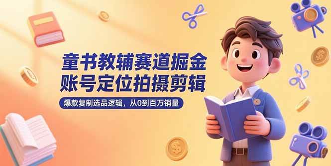童书教辅赛道掘金，账号定位拍摄剪辑，爆款复制选品逻辑，从0到百万销量-资源基地