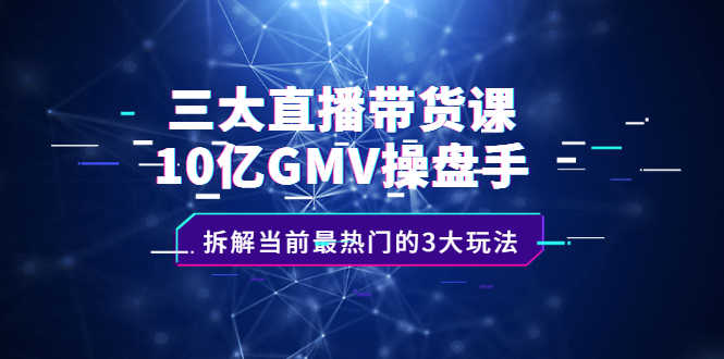 三大直播带货课:10亿GMV操盘手,拆解当前最热门的3大玩法-资源基地