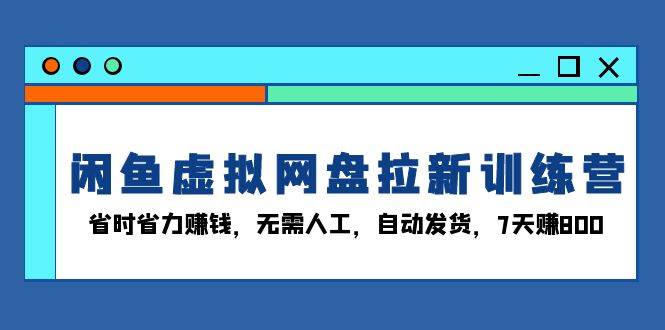 闲鱼虚拟网盘拉新训练营:省时省力赚钱,无需人工,自动发货,7天赚800-资源基地