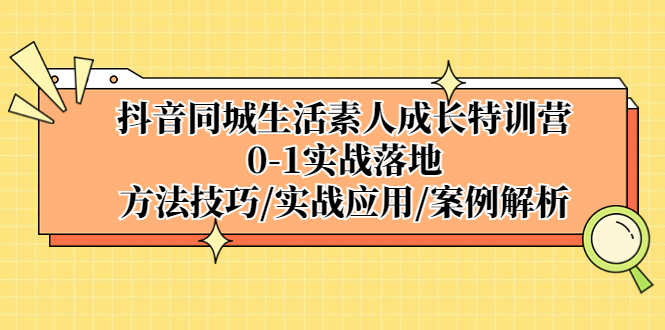 抖音同城生活素人成长特训营,0-1实战落地,方法技巧|实战应用|案例解析-资源基地