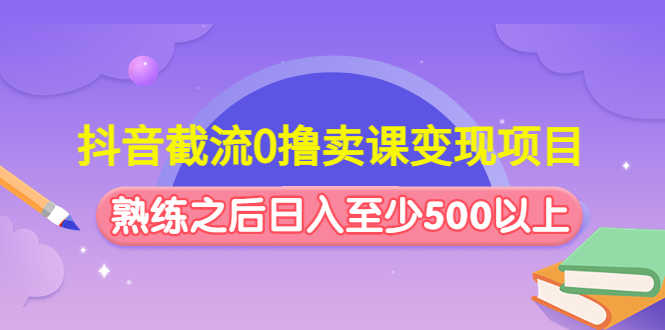 抖音截流0撸卖课变现项目：这个玩法熟练之后日入至少500以上-资源基地