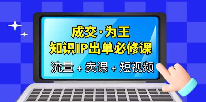 成交·为王，知识·IP出单必修课（流量+卖课+短视频）-资源基地