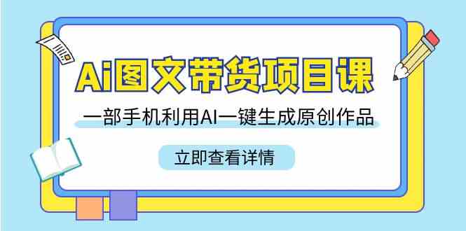 Ai图文带货项目课，一部手机利用AI一键生成原创作品（22节课）-资源基地