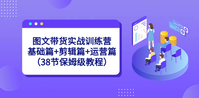 图文带货实战训练营:基础篇+剪辑篇+运营篇(38节保姆级教程)-资源基地