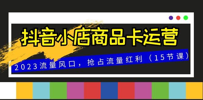 抖音小店商品卡运营，2023流量风口，抢占流量红利（15节课）-资源基地