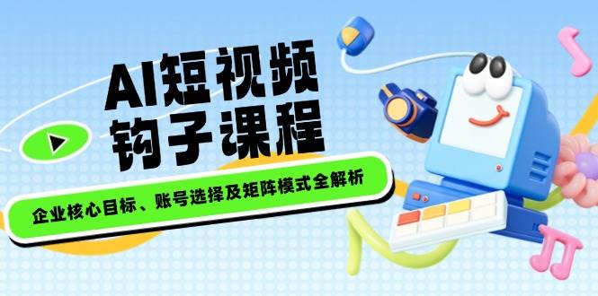 AI短视频钩子课程,企业核心目标、账号选择及矩阵模式全解析-资源基地