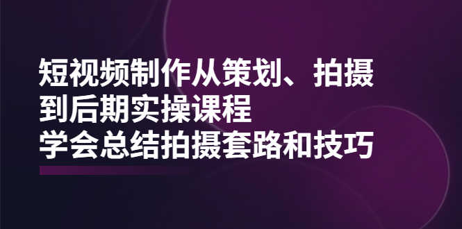 短视频制作从策划、拍摄、到后期实操课程,学会总结拍摄套路和技巧-资源基地