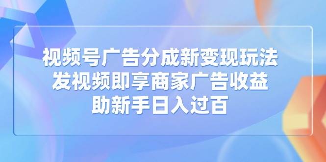 视频号广告分成新变现玩法：发视频即享商家广告收益，助新手日入过百-资源基地
