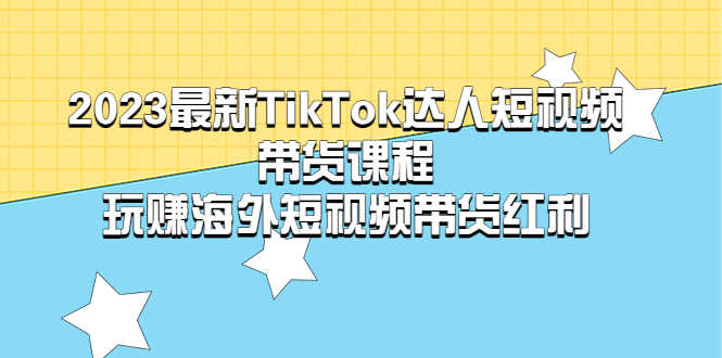 2023最新TikTok·达人短视频带货课程,玩赚海外短视频带货·红利-资源基地
