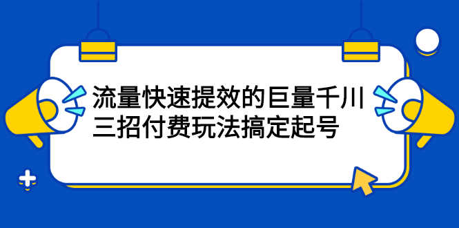 网川·流量快速提效的巨量千川，三招付费玩法搞定起号-资源基地