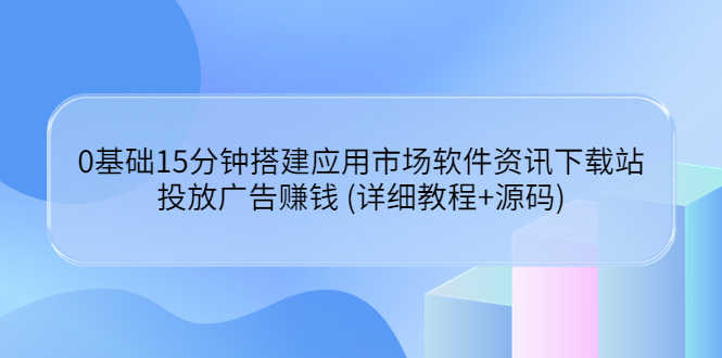 0基础15分钟搭建应用市场软件资讯下载站：投放广告赚钱 (详细教程+源码)-资源基地