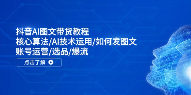 抖音AI图文带货教程:核心算法/AI技术运用/如何发图文/账号运营/选品/爆流-资源基地