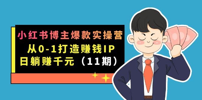 小红书博主爆款实操营·第11期:从0-1打造赚钱IP,日躺赚千元,9月完结新课-资源基地