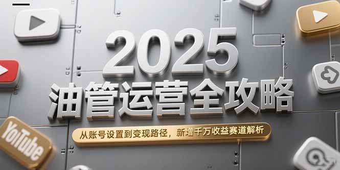 2025油管运营全攻略，从账号设置到变现路径，新增千万收益赛道解析-资源基地
