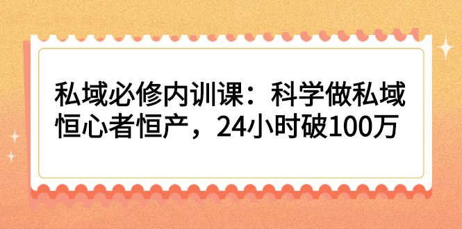 私域必修内训课:科学做私域,恒心者恒产,24小时破100万-资源基地