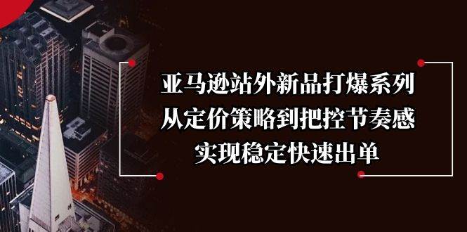 亚马逊站外新品打爆系列，从定价策略到把控节奏感，实现稳定快速出单-资源基地