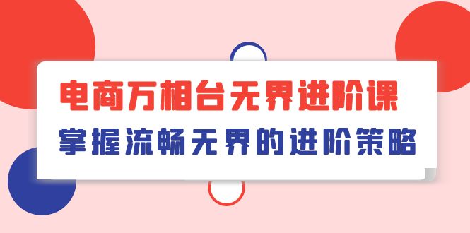 电商 万相台无界进阶课,掌握流畅无界的进阶策略(41节课)-资源基地