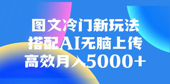 图文冷门新玩法，搭配AI无脑上传，高效月入5000+-资源基地