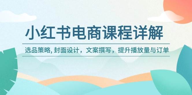 小红书电商课程详解：选品策略, 封面设计，文案撰写，提升播放量与订单-资源基地
