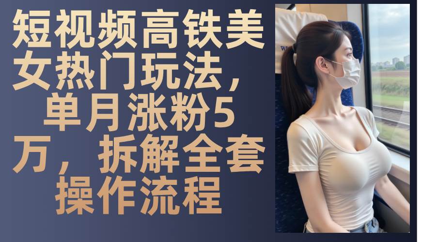 短视频高铁美女热门玩法，单月涨粉5万，拆解全套操作流程-资源基地