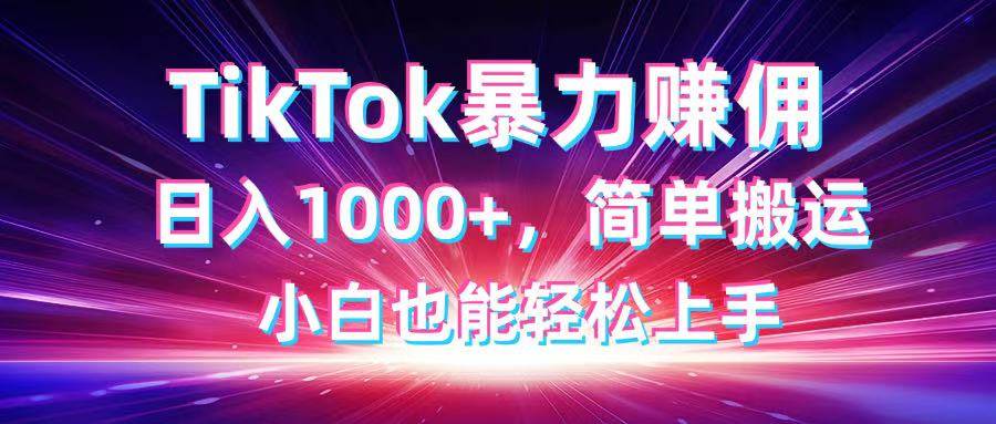 TikTok搬运暴力赚佣,日入1000+,简单搬运,小白也能轻松上手-资源基地