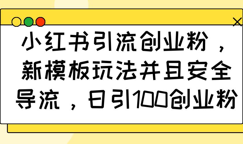 小红书引流创业粉，新模板玩法并且安全导流，日引100创业粉-资源基地