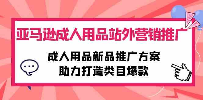 亚马逊成人用品站外营销推广,成人用品新品推广方案,助力打造类目爆款-资源基地