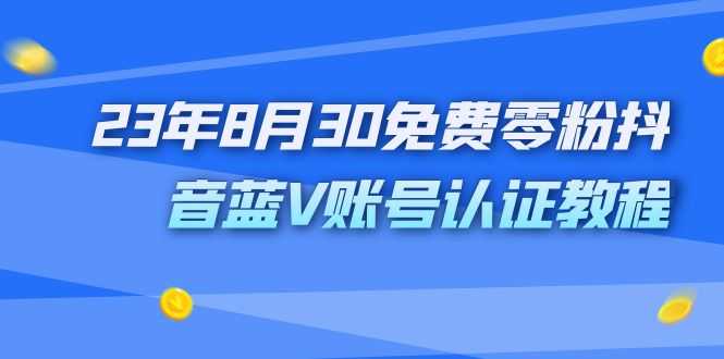 外面收费1980的23年8月30免费零粉抖音蓝V账号认证教程-资源基地