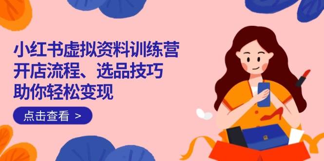 小红书虚拟资料训练营：开店流程、选品技巧一网打尽，助你轻松变现-资源基地