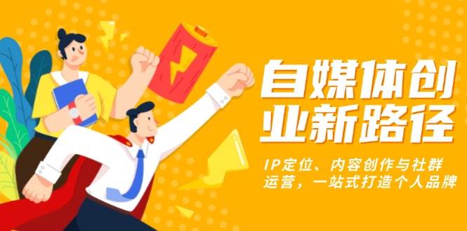 自媒体创业新路径:IP定位、内容创作与社群运营,一站式打造个人品牌-资源基地
