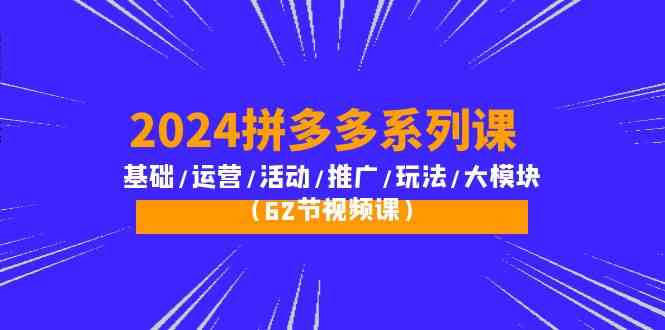 2024拼多多系列课：基础/运营/活动/推广/玩法/大模块（62节视频课）-资源基地